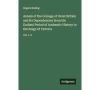 Annals of the Coinage of Great Britain and Its Dependencies from the Earliest Period of Authentic History to the Reign of Victoria: Vol. 1-2