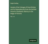 Annals of the Coinage of Great Britain and Its Dependencies from the Earliest Period of Authentic History to the Reign of Victoria: Vol. 1-2