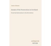 Annals of the Persecution in Scotland: From the Restoration to the Revolution