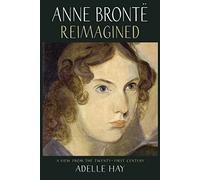 Anne Brontë Reimagined: A View from the Twenty-First Century by Hay, Adelle