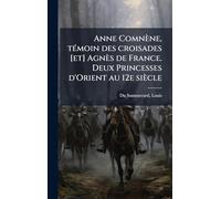 Anne Comnène, tÃ(c)moin des croisades [et] Agnès de France. Deux Princesses d'Orient au 12e siècle