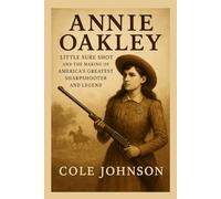 Annie Oakley: Little Sure Shot and the Making of America’s Greatest Sharpshooter and Legend