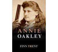 Annie Oakley: The Journey of Determination, Courage, and Skill - An Independent Biography