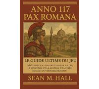 Anno 117 : Pax Romana - Le guide ultime du jeu: Maîtrisez la construction de villes, la stratégie et la gestion d'empires comme un véritable Romain.