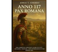 Anno 117: Pax Romana - Mastering the Roman Empire: The Complete Strategy Guide to City-Building, Warfare, and Governance in the Roman Era