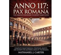 Anno 117: Pax Romana The Complete Beginner-to-Expert Game Guide: Complete Walkthrough, Strategies, Quests, and Secrets for Mastering Anno 117: Pax Romana