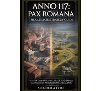 Anno 117: Pax Romana The Ultimate Strategy Guide: Master City-Building, Trade, and Empire Management Across Rome and Albion