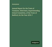 Annual Report for the Town of Treasurer, Selectmen, Superintending School Committee, of the Town of Bedford, for the Year 1876-7