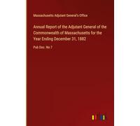 Annual Report of the Adjutant General of the Commonwealth of Massachusetts for the Year Ending December 31, 1882: Pub Doc. No 7