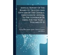 Annual Report Of The Board Of Trustees And Officers Of The Central Ohio Lunatic Asylum, To The Governor Of Ohio. For The Year ..., Volumes 19-35