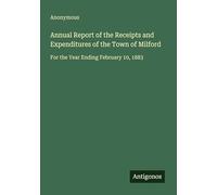 Annual Report of the Receipts and Expenditures of the Town of Milford: For the Year Ending February 10, 1883