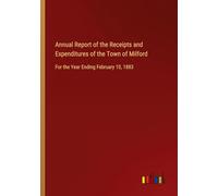 Annual Report of the Receipts and Expenditures of the Town of Milford: For the Year Ending February 10, 1883