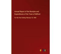 Annual Report of the Receipts and Expenditures of the Town of Milford: For the Year Ending February 10, 1883
