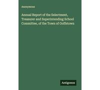 Annual Report of the Selectment, Treasurer and Superintending School Committee, of the Town of Goffstown
