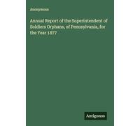 Annual Report of the Superintendent of Soldiers Orphans, of Pennsylvania, for the Year 1877