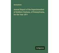 Annual Report of the Superintendent of Soldiers Orphans, of Pennsylvania, for the Year 1877