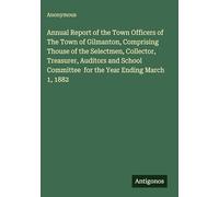 Annual Report of the Town Officers of The Town of Gilmanton, Comprising Thouse of the Selectmen, Collector, Treasurer, Auditors and School Committee for the Year Ending March 1, 1882