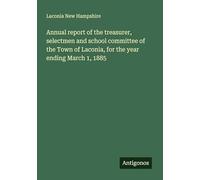 Annual report of the treasurer, selectmen and school committee of the Town of Laconia, for the year ending March 1, 1885