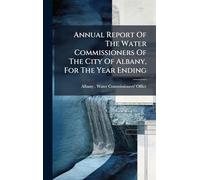 Annual Report Of The Water Commissioners Of The City Of Albany, For The Year Ending