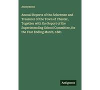 Annual Reports of the Selectmen and Treasurer of the Town of Chester, Together with the Report of the Superintending School Committee, for the Year Ending March, 1881