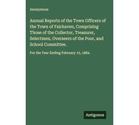 Annual Reports of the Town Officers of the Town of Fairhaven, Comprising Those of the Collector, Treasurer, Selectmen, Overseers of the Poor, and ... For the Year Ending February 15, 1884.