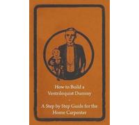Anon How to Build a Ventriloquist Dummy - A Step by Step Guide for t (Tascabile)