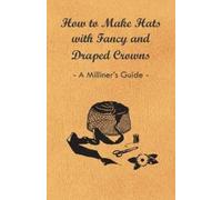 Anon. How to Make Hats with Fancy and Draped Crowns - A Milliner's G (Tascabile)