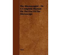 Anon The Microscopist - Or A Complete Manual On The Use Of The Micro (Tascabile)