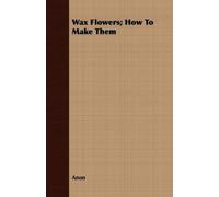 Anon Wax Flowers; How To Make Them (Tascabile)