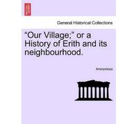 Anonymous Our Village; Or a History of Erith and Its Neighbourhood. (Tascabile)