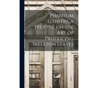 Anonymous Phantom Flowers, a Treatise on the art of Producing Skelet (Tascabile)