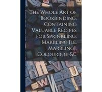 Anonymous The Whole Art of Bookbinding, Containing Valuable Recipes (Tascabile)