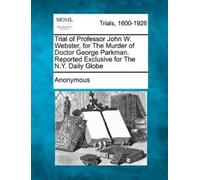Anonymous Trial of Professor John W. Webster, for the Murder of Doct (Tascabile)