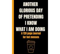 Another Glorious Day of Pretending I Know What I Am Doing: A 120 page journal for hot messes