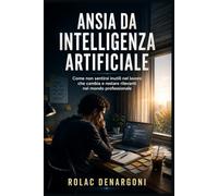 Ansia da Intelligenza Artificiale: Come non sentirsi inutili nel lavoro che cambia e restare rilevanti nel mondo professionale