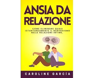 Ansia Da Relazione: Come Eliminare Quasi Istantaneamente Il Nervosismo Nelle Relazioni Intime, La Tensione, L'insicurezza, La Paura, La Gelosia E La Rabbia, Anche Se Siete Persone Molto Ansiose E Insi