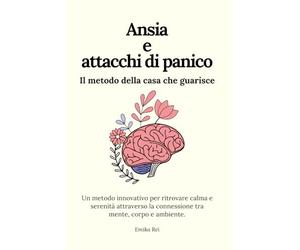 Ansia e attacchi di panico - Il metodo della casa che guarisce: Un metodo innovativo per ritrovare calma e serenità attraverso la connessione tra mente, corpo e ambiente.