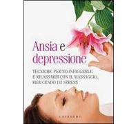 Ansia e depressione. Tecniche per sconfiggerle e rilassarsi con il massaggio, riducendo lo stress