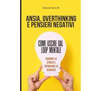 Ansia, Overthinking e Pensieri Negativi: Come uscire dal loop mentale, ridurre lo stress e ritrovare la serenità in 30 giorni