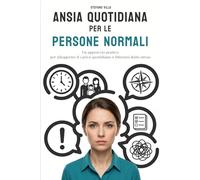 Ansia quotidiana per le persone normali: Un approccio pratico per alleggerire il carico quotidiano e liberarsi dallo stress