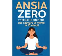 ANSIA ZERO: 7 Tecniche Pratiche per Calmare la Mente in 10 Minuti: Sistema Anti-Ansia Basato sulla Scienza per Fermare i Pensieri Negativi, Ritrovare la Calma e Riprendere il Controllo della Tua Vita