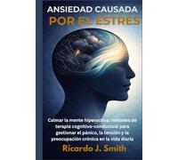 ANSIEDAD CAUSADA POR EL ESTRÉS: Calmar la mente hiperactiva: métodos de terapia cognitivo-conductual para gestionar el pánico, la tensión y la preocupación crónica en la vida diaria