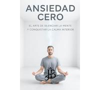 ANSIEDAD CERO: EL ARTE DE SILENCIAR LA MENTE Y CONQUISTAR LA CALMA INTERIOR