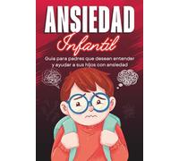 Ansiedad Infantil: Guía para padres que desean entender y ayudar a sus hijos con ansiedad