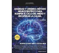 ANSIEDAD Y CEREBRO: MÉTODO NEUROCIENTÍFICO PARA ROMPER EL CICLO DEL MIEDO Y RECUPERAR LA CALMA.