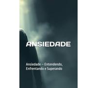 Ansiedade: Ansiedade - Entendendo, Enfrentando e Superando