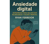 Ansiedade Digital: Estratégias práticas para equilibrar tecnologia e saúde mental