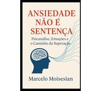Ansiedade Não É Sentença - Psicanálise, Emoções e o Caminho da Superação