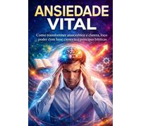 ANSIEDADE VITAL - Como transformar ansiedade em clareza, foco e poder de decisão com base científica e princípios bíblicos