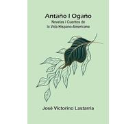 Antaño i Ogaño: Novelas i Cuentos de la Vida Hispano-Americana